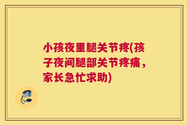 小孩夜里腿关节疼(孩子夜间腿部关节,家长急忙求助) 小孩夜里腿关节疼(孩子夜间腿部关节,家长急忙求助)