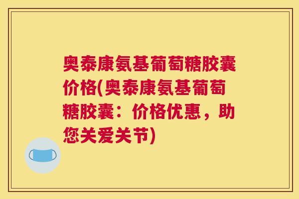 奥泰康氨基葡萄糖胶囊价格(奥泰康氨基葡萄糖胶囊：价格优惠，助您关爱关节)