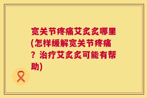 宽关节疼痛艾炙炙哪里(怎样缓解宽关节疼痛？治疗艾炙炙可能有帮助)