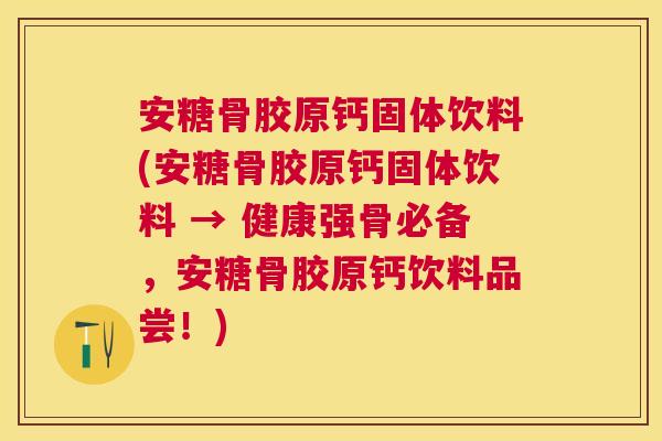 安糖骨胶原钙固体饮料(安糖骨胶原钙固体饮料 → 健康强骨必备，安糖骨胶原钙饮料品尝！)