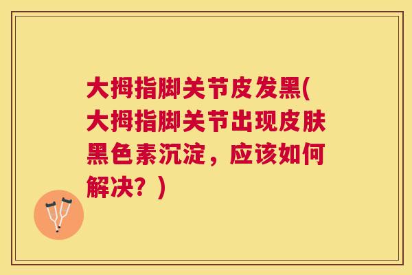 大拇指脚关节皮发黑(大拇指脚关节出现皮肤黑色素沉淀，应该如何解决？)