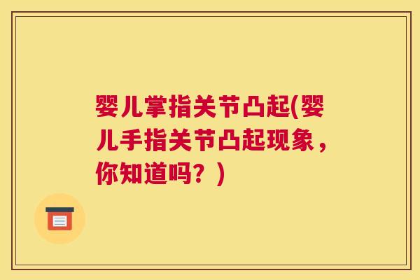婴儿掌指关节凸起(婴儿手指关节凸起现象，你知道吗？)