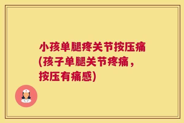 小孩单腿疼关节按压痛(孩子单腿关节疼痛，按压有痛感)