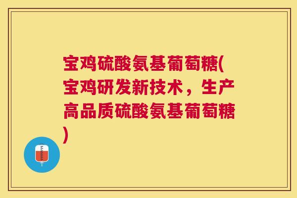 宝鸡硫酸氨基葡萄糖(宝鸡研发新技术，生产高品质硫酸氨基葡萄糖)
