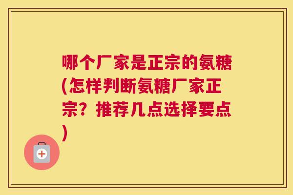 哪个厂家是正宗的氨糖(怎样判断氨糖厂家正宗？推荐几点选择要点)