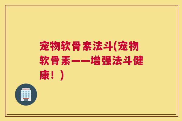 宠物软骨素法斗(宠物软骨素——增强法斗健康！)