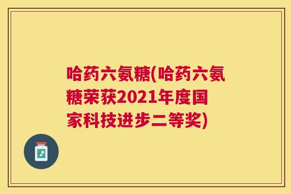 哈药六氨糖(哈药六氨糖荣获2021年度国家科技进步二等奖)