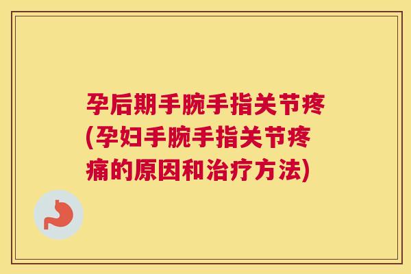 孕后期手腕手指关节疼(孕妇手腕手指关节疼痛的原因和治疗方法)