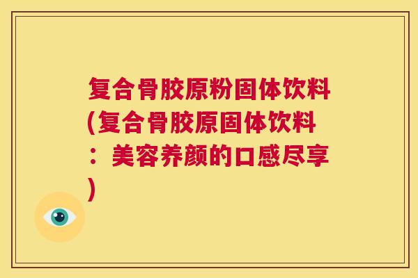 复合骨胶原粉固体饮料(复合骨胶原固体饮料：美容养颜的口感尽享)