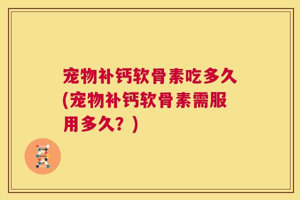 宠物补钙软骨素吃多久(宠物补钙软骨素需服用多久？)