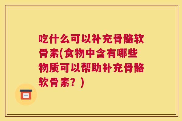 吃什么可以补充骨骼软骨素(食物中含有哪些物质可以帮助补充骨骼软骨素？)