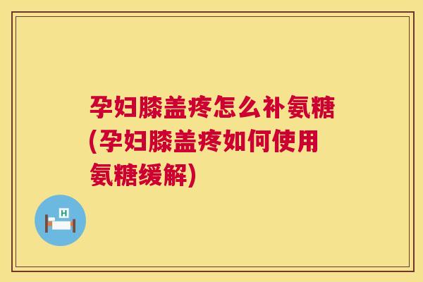 孕妇膝盖疼怎么补氨糖(孕妇膝盖疼如何使用氨糖缓解)