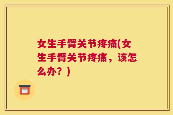 女生手臂关节疼痛(女生手臂关节疼痛，该怎么办？)