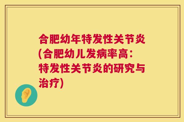 合肥幼年特发性关节炎(合肥幼儿发病率高：特发性关节炎的研究与治疗)