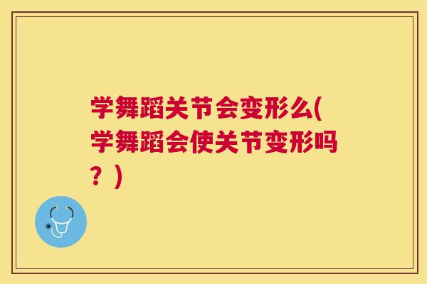 学舞蹈关节会变形么(学舞蹈会使关节变形吗？)