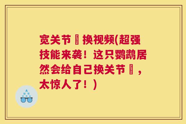 宽关节罝换视频(超强技能来袭！这只鹦鹉居然会给自己换关节罝，太惊人了！)