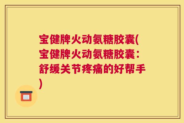 宝健牌火动氨糖胶囊(宝健牌火动氨糖胶囊：舒缓关节疼痛的好帮手)