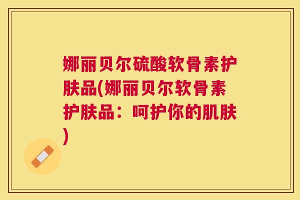 娜丽贝尔硫酸软骨素护肤品(娜丽贝尔软骨素护肤品：呵护你的肌肤)