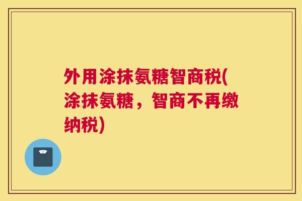 外用涂抹氨糖智商税(涂抹氨糖，智商不再缴纳税)
