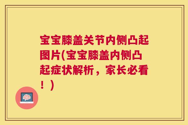 宝宝膝盖关节内侧凸起图片(宝宝膝盖内侧凸起症状解析，家长必看！)