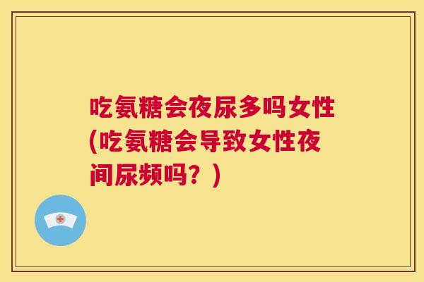 吃氨糖会夜尿多吗女性(吃氨糖会导致女性夜间尿频吗？)