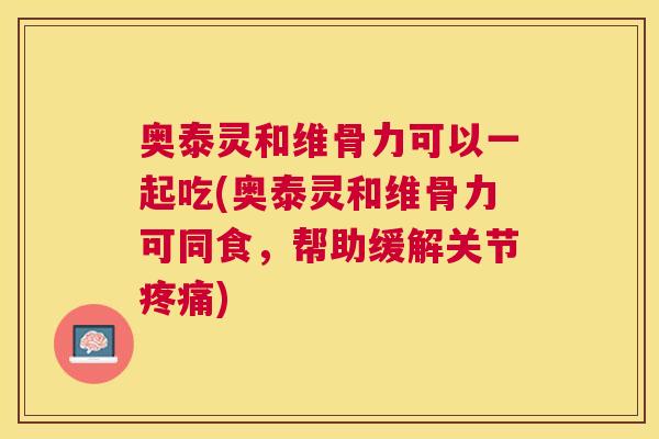 奥泰灵和维骨力可以一起吃(奥泰灵和维骨力可同食，帮助缓解关节疼痛)