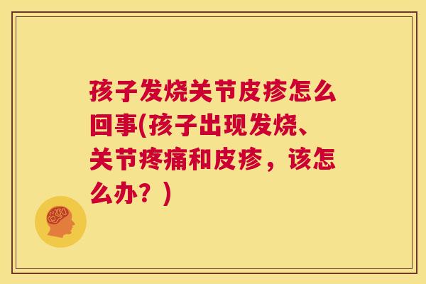 孩子发烧关节皮疹怎么回事(孩子出现发烧、关节疼痛和皮疹，该怎么办？)