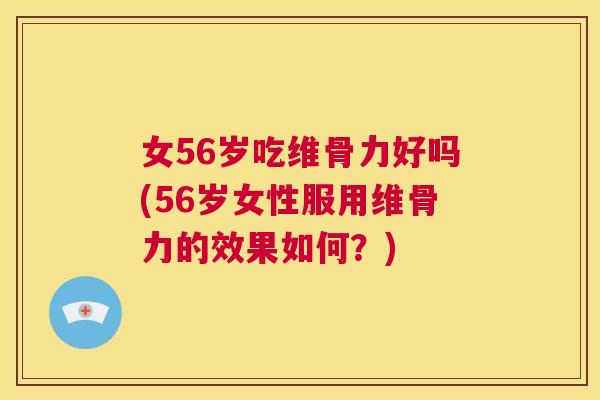 女56岁吃维骨力好吗(56岁女性服用维骨力的效果如何？)