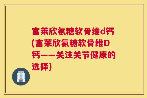 富莱欣氨糖软骨维d钙(富莱欣氨糖软骨维D钙——关注关节健康的选择)