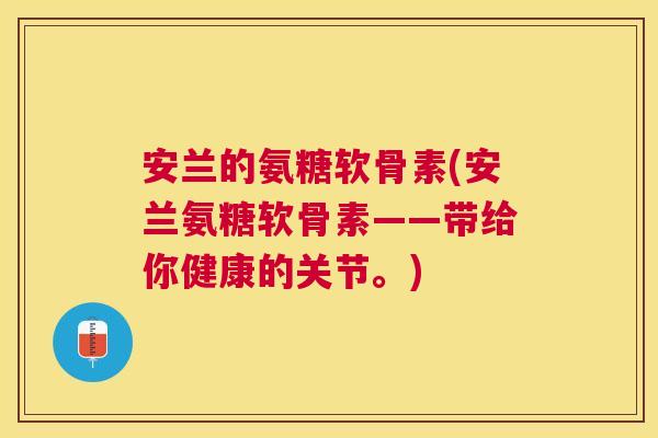 安兰的氨糖软骨素(安兰氨糖软骨素——带给你健康的关节。)