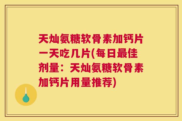 天灿氨糖软骨素加钙片一天吃几片(每日最佳剂量：天灿氨糖软骨素加钙片用量推荐)