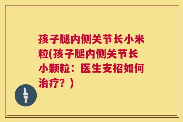 孩子腿内侧关节长小米粒(孩子腿内侧关节长小颗粒：医生支招如何治疗？)