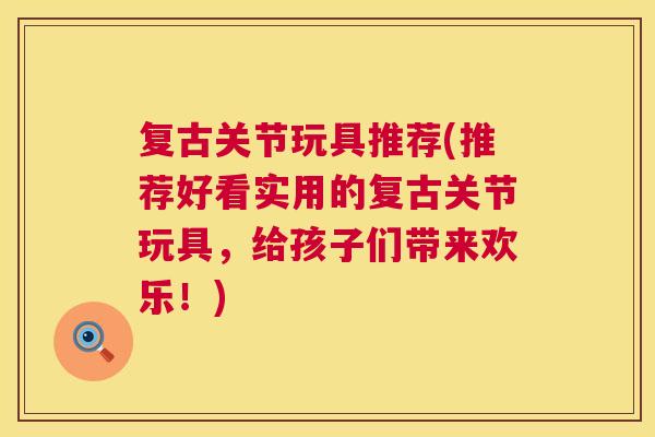 复古关节玩具推荐(推荐好看实用的复古关节玩具，给孩子们带来欢乐！)
