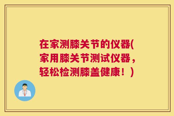 在家测膝关节的仪器(家用膝关节测试仪器，轻松检测膝盖健康！)
