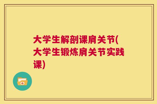 大学生解剖课肩关节(大学生锻炼肩关节实践课) 大学生解剖课肩关节(大学生锻炼肩关节实践课)