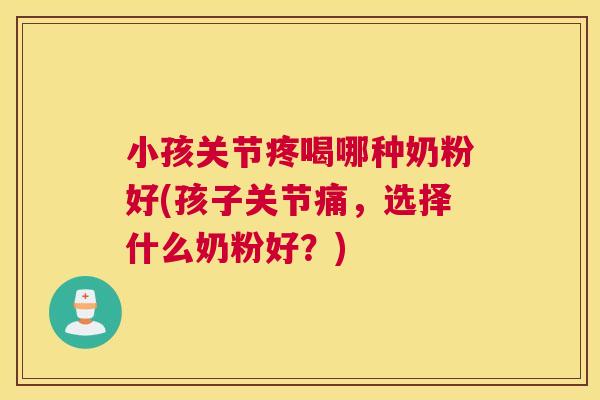 小孩关节疼喝哪种奶粉好(孩子关节痛,选择什么奶粉好?) 小孩关节疼喝哪种奶粉好(孩子关节痛,选择什么奶粉好?)