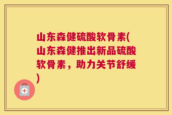 山东森健硫酸软骨素(山东森健推出新品硫酸软骨素，助力关节舒缓)