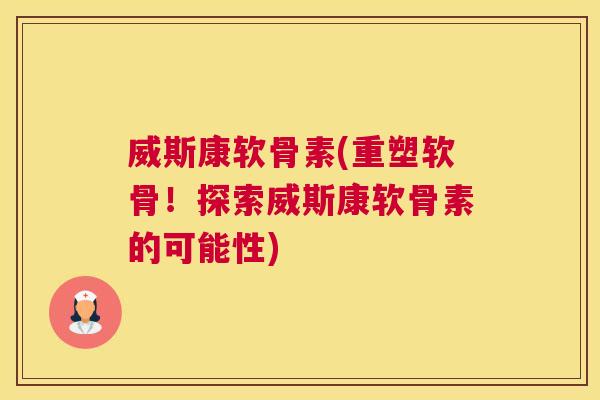 威斯康软骨素(重塑软骨！探索威斯康软骨素的可能性)