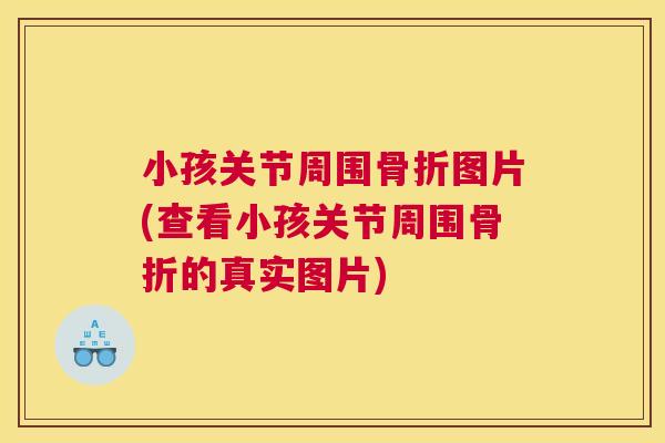 小孩关节周围骨折图片(查看小孩关节周围骨折的真实图片)