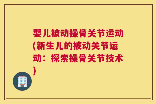 婴儿被动操骨关节运动(新生儿的被动关节运动：探索操骨关节技术)
