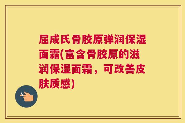 屈成氏骨胶原弹润保湿面霜(富含骨胶原的滋润保湿面霜，可改善皮肤质感)