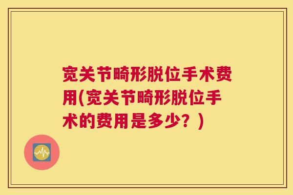宽关节畸形脱位手术费用(宽关节畸形脱位手术的费用是多少？)