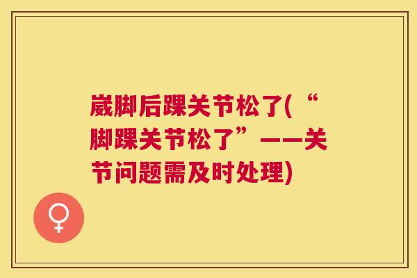 崴脚后踝关节松了(“脚踝关节松了”——关节问题需及时处理)