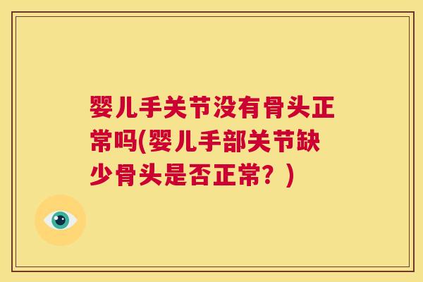 婴儿手关节没有骨头正常吗(婴儿手部关节缺少骨头是否正常？)