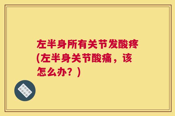 左半身所有关节发酸疼(左半身关节酸痛，该怎么办？)