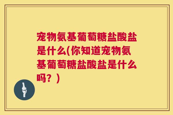 宠物氨基葡萄糖盐酸盐是什么(你知道宠物氨基葡萄糖盐酸盐是什么吗？)