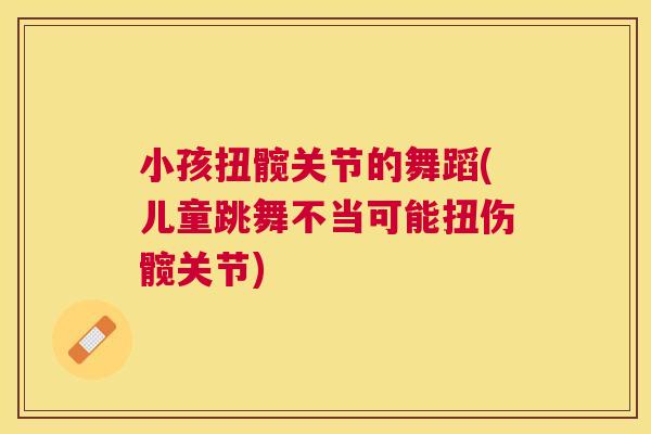 小孩扭髋关节的舞蹈(儿童跳舞不当可能扭伤髋关节)