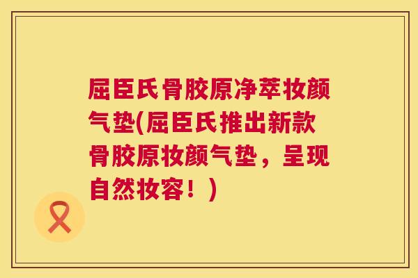 屈臣氏骨胶原净萃妆颜气垫(屈臣氏推出新款骨胶原妆颜气垫，呈现自然妆容！)