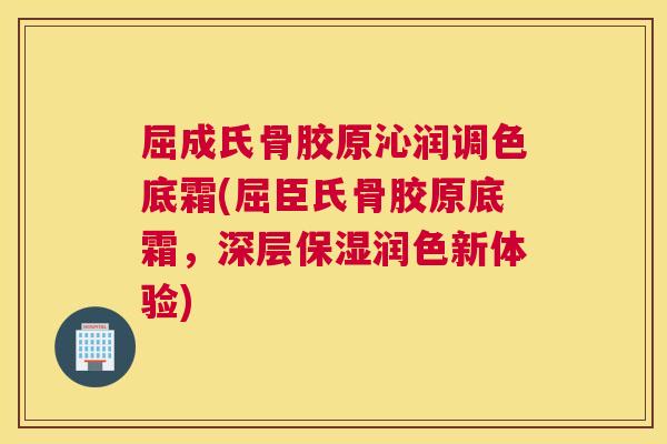 屈成氏骨胶原沁润调色底霜(屈臣氏骨胶原底霜，深层保湿润色新体验)