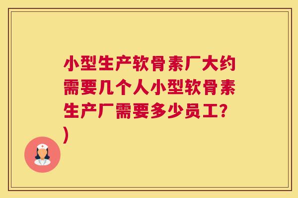 小型生产软骨素厂大约需要几个人小型软骨素生产厂需要多少员工？)